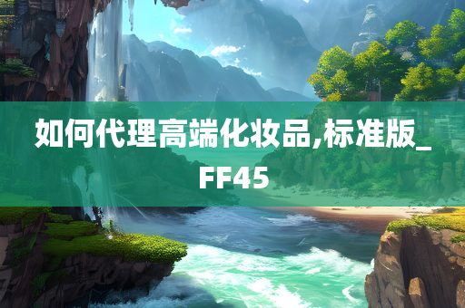 如何代理高端化妆品,标准版_FF45今晚必出三肖2025_2025新澳门精准免费提供·精确判断