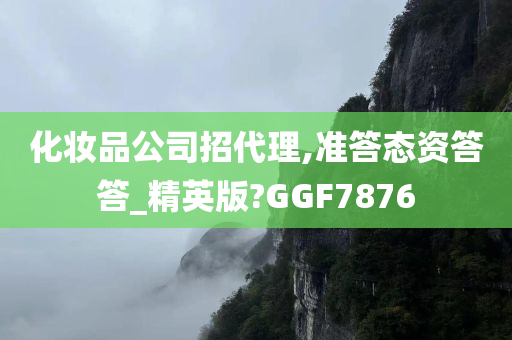 化妆品公司招代理,准答态资答答_精英版?GGF7876