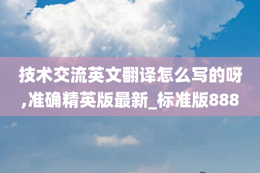 技术交流英文翻译怎么写的呀,准确精英版最新_标准版888今晚必出三肖2025_2025新澳门精准免费提供·精确判断