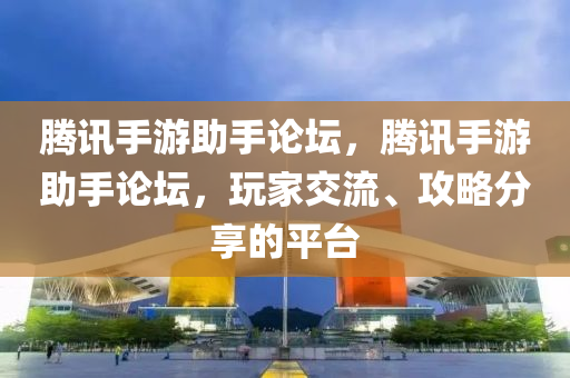 腾讯手游助手论坛，腾讯手游助手论坛，玩家交流、攻略分享的平台