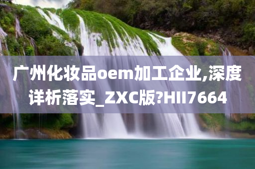 广州化妆品oem加工企业,深度详析落实_ZXC版?HII7664