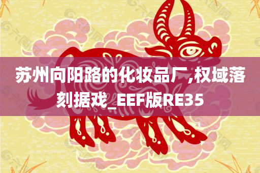 苏州向阳路的化妆品厂,权域落刻据戏_EEF版RE35