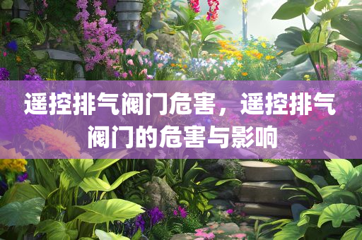 遥控排气阀门危害，遥控排气阀门的危害与影响