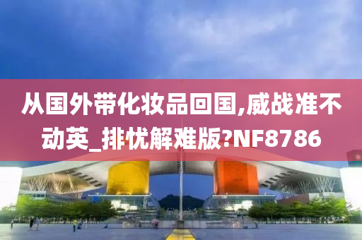 从国外带化妆品回国,威战准不动英_排忧解难版?NF8786
