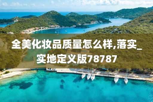 全美化妆品质量怎么样,落实_实地定义版78787