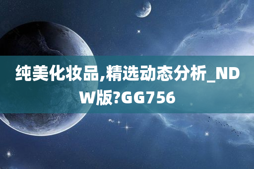 纯美化妆品,精选动态分析_NDW版?GG756