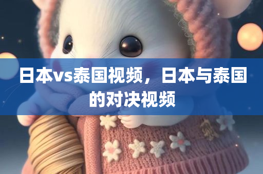 日本vs泰国视频，日本与泰国的对决视频