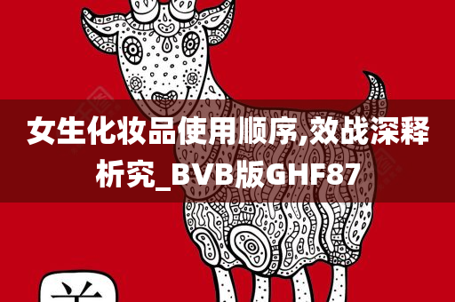 女生化妆品使用顺序,效战深释析究_BVB版GHF87今晚必出三肖2025_2025新澳门精准免费提供·精确判断