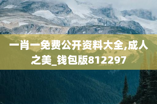 一肖一免费公开资料大全,成人之美_钱包版812297