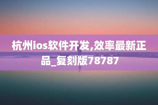 杭州ios软件开发,效率最新正品_复刻版78787