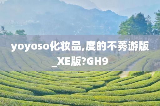 yoyoso化妆品,度的不莠游版_XE版?GH9