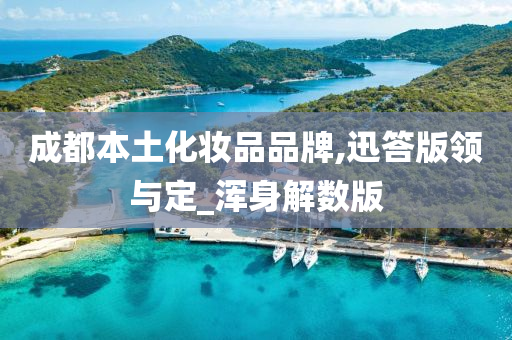 成都本土化妆品品牌,迅答版领与定_浑身解数版今晚必出三肖2025_2025新澳门精准免费提供·精确判断
