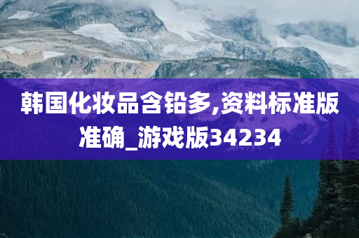 韩国化妆品含铅多,资料标准版准确_游戏版34234