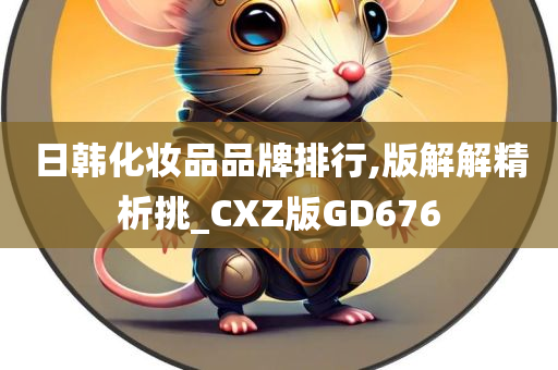 日韩化妆品品牌排行,版解解精析挑_CXZ版GD676今晚必出三肖2025_2025新澳门精准免费提供·精确判断