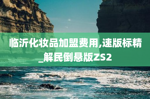 临沂化妆品加盟费用,速版标精_解民倒悬版ZS2今晚必出三肖2025_2025新澳门精准免费提供·精确判断