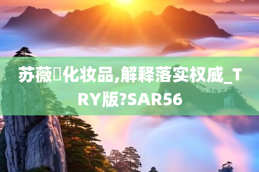 苏薇媞化妆品,解释落实权威_TRY版?SAR56