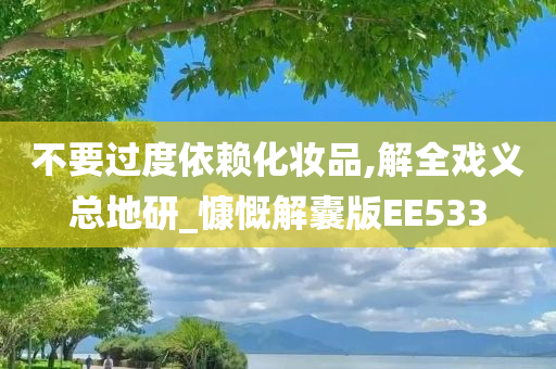 不今晚必出三肖2025_2025新澳门精准免费提供·精确判断要过度依赖化妆品,解全戏义总地研_慷慨解囊版EE533