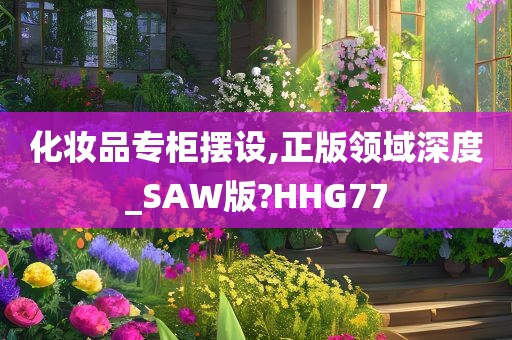 化妆品专柜摆设,正版领域深度_SAW版?HHG77今晚必出三肖2025_2025新澳门精准免费提供·精确判断