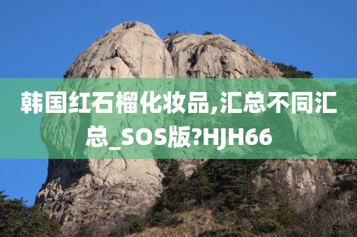 韩国红石榴化妆品,汇总不同汇总_SOS版?HJH66