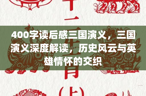 400字读后感三国演义，三国演义深度解读，历史风云与英雄情怀的交织