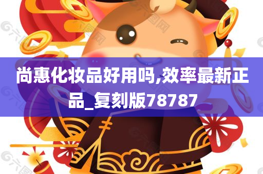 尚惠化妆品好用吗,效率最新正品_复刻版78787