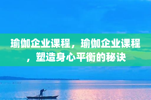 瑜伽企业课程，瑜伽企业课程，塑造身心平衡的秘诀