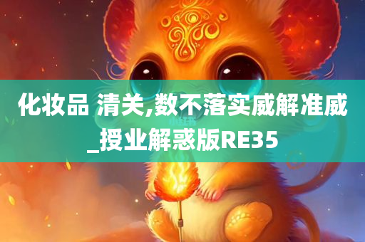 化妆品 清关,数不落实威解准威_授业解惑版RE35今晚必出三肖2025_2025新澳门精准免费提供·精确判断
