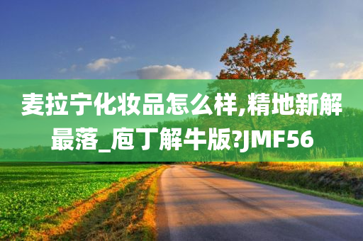 麦拉宁化妆品怎么样,精地新解最落_庖丁解牛版?JMF56