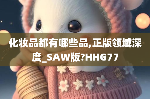 化妆品都有哪些品,今晚必出三肖2025_2025新澳门精准免费提供·精确判断正版领域深度_SAW版?HHG77