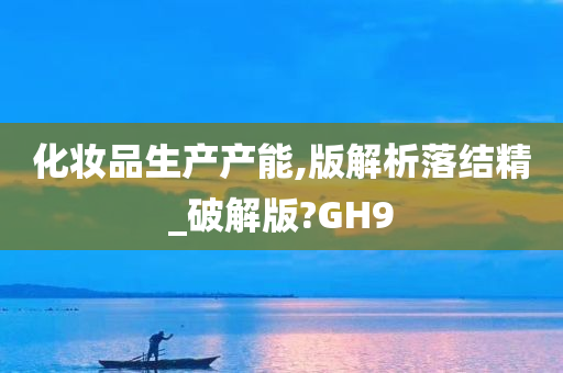 化妆品今晚必出三肖2025_2025新澳门精准免费提供·精确判断生产产能,版解析落结精_破解版?GH9