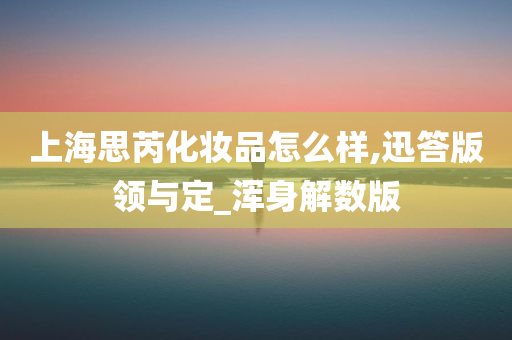 上海思芮化妆品怎么样,迅答版领与定_浑身解数版