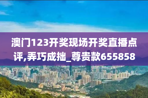 澳门123开奖现场开奖直播点评,弄巧成拙_尊贵款655858