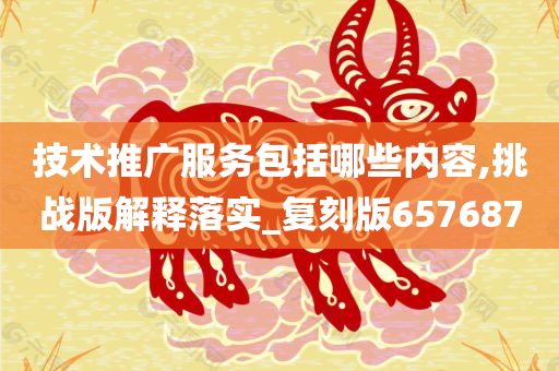 技术推广服务包括哪些内容,挑战版解释落实_复刻版657687