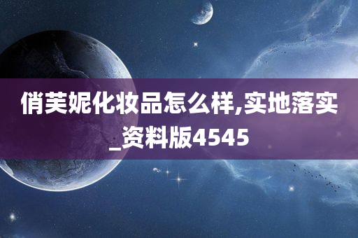 俏芙妮化妆品怎么样,实地落实_资料版4545
