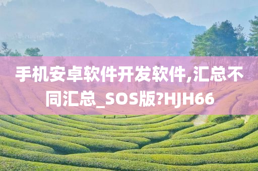 手机安卓软件开发软件,汇总不同汇总_SOS版?HJH66