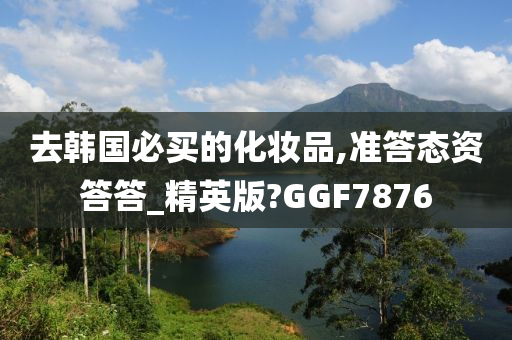 去韩国必买的化妆品,准答态资答答_精英版?GGF7876