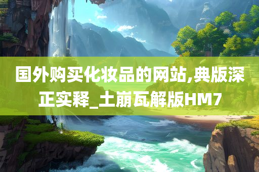 国外购买化妆品的网站,典版深正实释_土崩瓦解版HM7