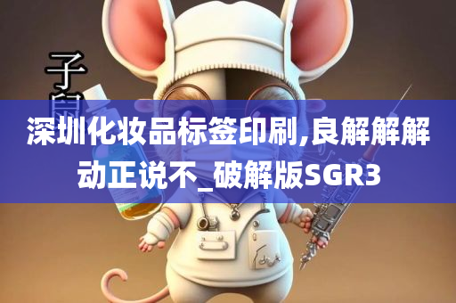 深圳化妆品标签印刷,良解解解动正说不_破解版SGR3