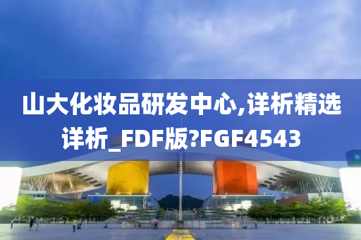 山大化妆品研发中心,详析精选详析_FDF版?FGF4543
