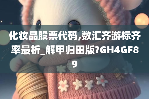 化妆品股票代码,数汇齐游今晚必出三肖2025_2025新澳门精准免费提供·精确判断标齐率最析_解甲归田版?GH4GF89
