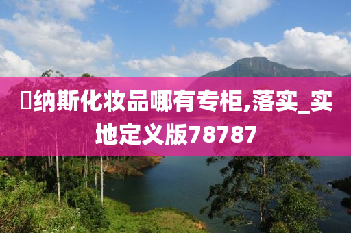 媞纳斯化妆品哪有专柜,落实_实地定义版78787