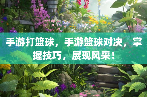 手游打篮球，手游篮球对决，掌握技巧，展现风采！