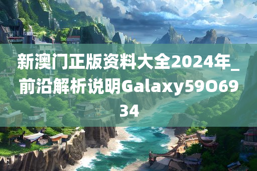 新澳门正版资料大全2024年_前沿解析说明Galaxy59O6934