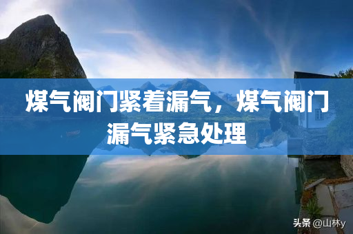 煤气阀门紧着漏气，煤气阀门漏气紧急处理