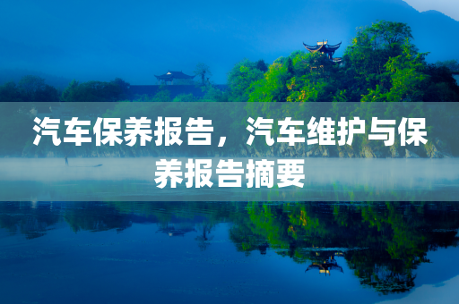汽车保养报告，汽车维护与保养报告摘要