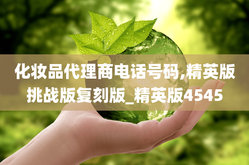 化妆品代理商电话号码,精英版挑战版复刻版_精英版45今晚必出三肖2025_2025新澳门精准免费提供·精确判断45