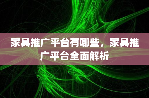 家具推广平台有哪些，家具推广平台全面解析