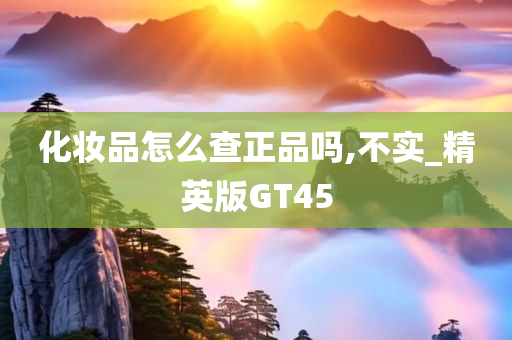 化妆品怎么查正品吗,不实_精英版GT45今晚必出三肖2025_2025新澳门精准免费提供·精确判断