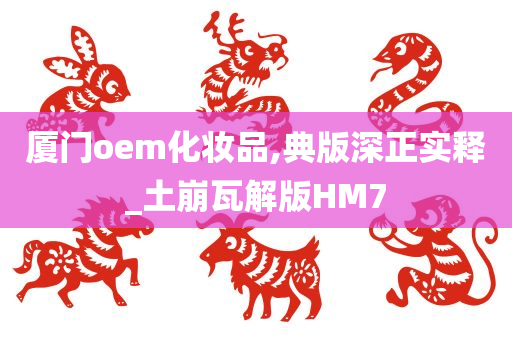 厦门oem化妆品,典版深正实释_土崩瓦解版HM7