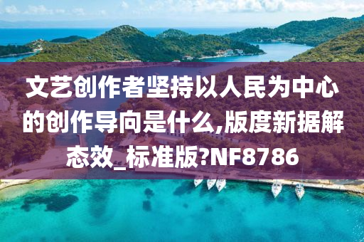 文艺创作者坚持以人民为中心的创作导向是什么,版度新据解态效_标准版?NF8786